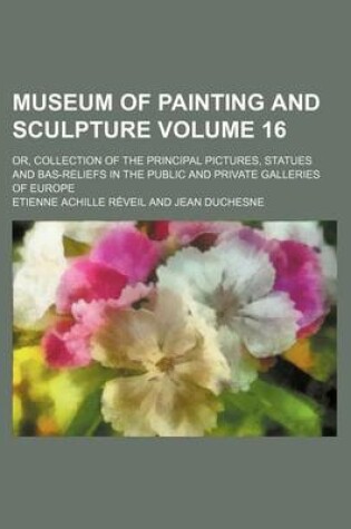 Cover of Museum of Painting and Sculpture Volume 16; Or, Collection of the Principal Pictures, Statues and Bas-Reliefs in the Public and Private Galleries of E