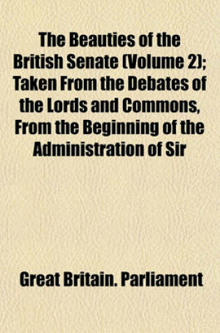Cover of The Beauties of the British Senate (Volume 2); Taken from the Debates of the Lords and Commons, from the Beginning of the Administration of Sir