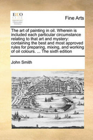 Cover of The art of painting in oil. Wherein is included each particular circumstance relating to that art and mystery