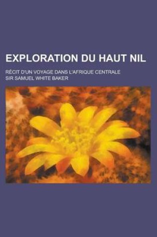 Cover of Exploration Du Haut Nil; Recit D'Un Voyage Dans L'Afrique Centrale