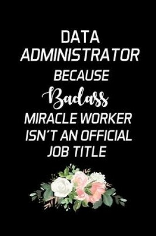 Cover of Data Administrator Because Badass Miracle Worker Isn't An Official Job Title