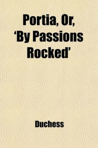 Cover of Portia, Or, 'by Passions Rocked'