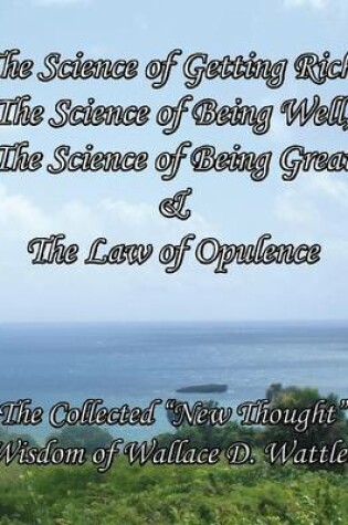 Cover of The Science of Getting Rich, The Science of Being Well, The Science of Being Great & The Law of Opulence The Collected "New Thought" Wisdom of Wallace D. Wattles