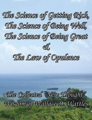 Book cover for The Science of Getting Rich, The Science of Being Well, The Science of Being Great & The Law of Opulence The Collected "New Thought" Wisdom of Wallace D. Wattles