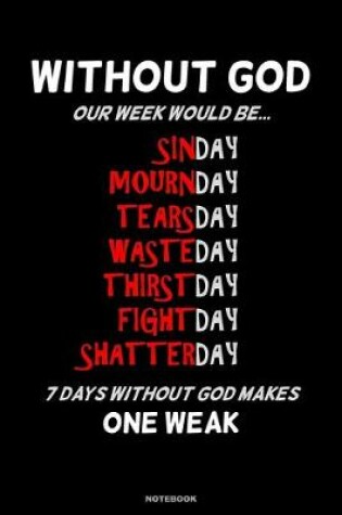 Cover of WITHOUT GOD OUR WEEK WOULD BE Sinday Mournday Tearsday Wasteday Thirstday Fightday Shatterday 7 Days Without God Makes One Weak Notebook