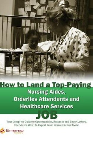 Cover of How to Land a Top-Paying Nursing Aides Orderlies Attendants and Healthcare Services Job: Your Complete Guide to Opportunities, Resumes and Cover Letters, Interviews, Salaries, Promotions, What to Expect from Recruiters and More!