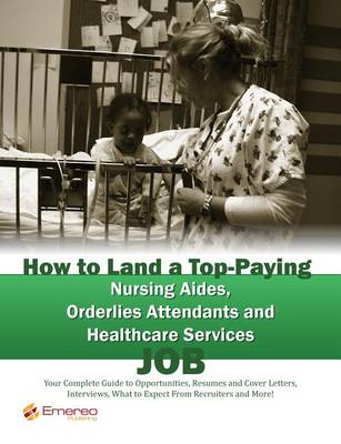 Book cover for How to Land a Top-Paying Nursing Aides Orderlies Attendants and Healthcare Services Job: Your Complete Guide to Opportunities, Resumes and Cover Letters, Interviews, Salaries, Promotions, What to Expect from Recruiters and More!