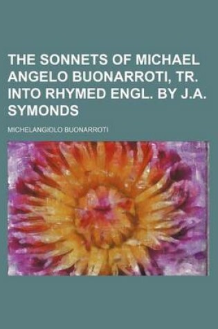 Cover of The Sonnets of Michael Angelo Buonarroti, Tr. Into Rhymed Engl. by J.A. Symonds