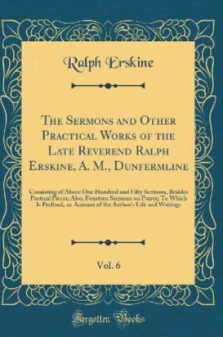 Cover of The Sermons and Other Practical Works of the Late Reverend Ralph Erskine, A. M., Dunfermline, Vol. 6