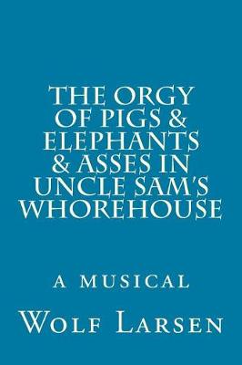 Book cover for The Orgy of Pigs & Elephants & Asses in Uncle Sam's Whorehouse
