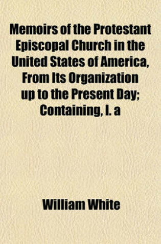 Cover of Memoirs of the Protestant Episcopal Church in the United States of America, from Its Organization Up to the Present Day; Containing, I. a