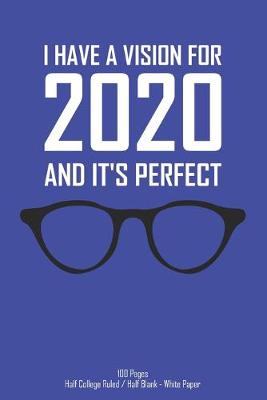 Book cover for I Have A Vision For 2020 And It's Perfect - 100 Pages - Half College Ruled / half Blank - White Paper