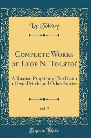 Cover of Complete Works of Lyof N. Tolstoï, Vol. 7: A Russian Proprietor; The Death of Ivan Ilyitch, and Other Stories (Classic Reprint)