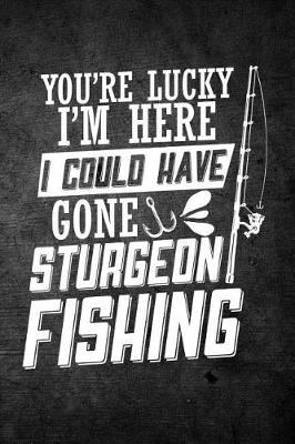 Book cover for You're Lucky I'm Here I Could Have Gone Sturgeon Fishing