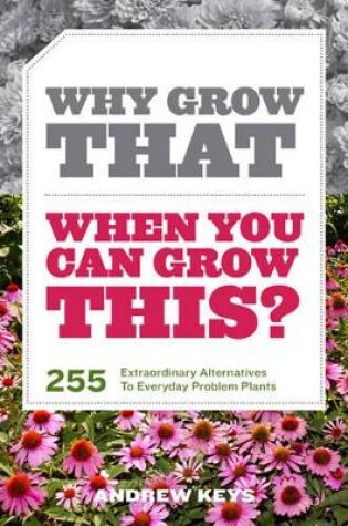 Cover of Why Grow That When You Can Grow This? 255 Extraordinary Alternatives to Everyday Problem Plants