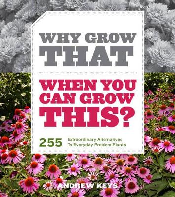 Book cover for Why Grow That When You Can Grow This? 255 Extraordinary Alternatives to Everyday Problem Plants