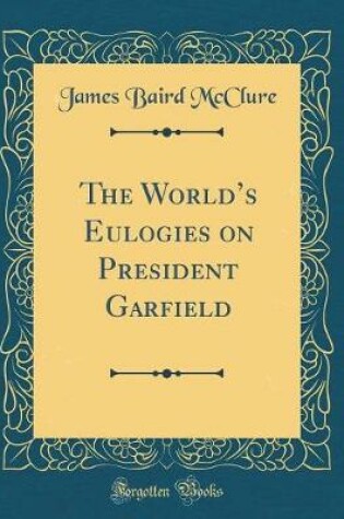 Cover of The Worlds Eulogies on President Garfield (Classic Reprint)