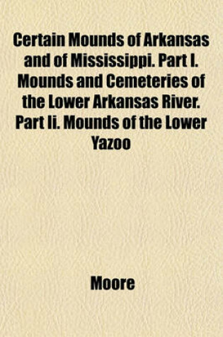 Cover of Certain Mounds of Arkansas and of Mississippi. Part I. Mounds and Cemeteries of the Lower Arkansas River. Part II. Mounds of the Lower Yazoo