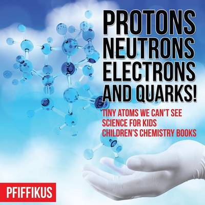 Book cover for Protons, Neutrons, Electrons and Quarks! Tiny Atoms We Can't See - Science for Kids - Children's Chemistry Books