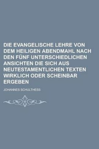 Cover of Die Evangelische Lehre Von Dem Heiligen Abendmahl Nach Den Funf Unterschiedlichen Ansichten Die Sich Aus Neutestamentlichen Texten Wirklich Oder Scheinbar Ergeben