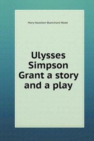 Cover of Ulysses Simpson Grant a story and a play