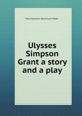 Book cover for Ulysses Simpson Grant a story and a play