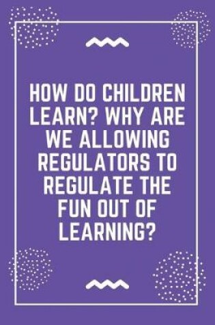 Cover of How do children learn Why are we allowing regulators to regulate the fun out of learning