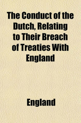 Cover of The Conduct of the Dutch, Relating to Their Breach of Treaties with England