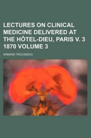 Cover of Lectures on Clinical Medicine Delivered at the Hotel-Dieu, Paris V. 3 1870 Volume 3