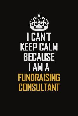 Book cover for I Can't Keep Calm Because I Am A Fundraising Consultant