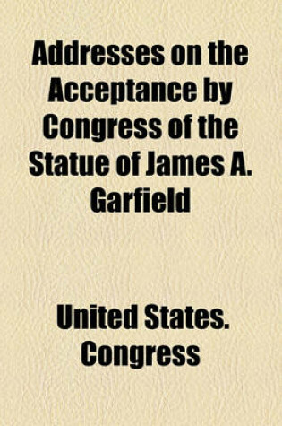 Cover of Addresses on the Acceptance by Congress of the Statue of James A. Garfield