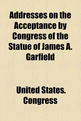 Book cover for Addresses on the Acceptance by Congress of the Statue of James A. Garfield