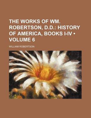 Book cover for The Works of Wm. Robertson, D.D. (Volume 6); History of America, Books I-IV