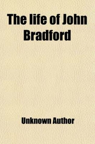 Cover of The Life of John Bradford; Prebendary of St. Paul's Martyred in Smithfield, July 1, 1555