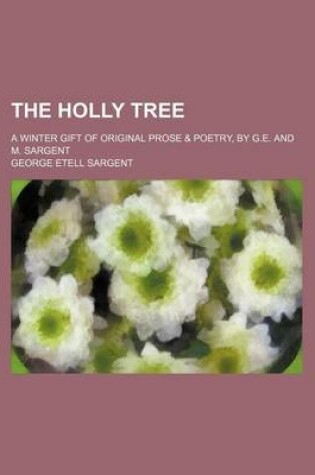 Cover of The Holly Tree; A Winter Gift of Original Prose & Poetry, by G.E. and M. Sargent