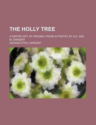 Book cover for The Holly Tree; A Winter Gift of Original Prose & Poetry, by G.E. and M. Sargent