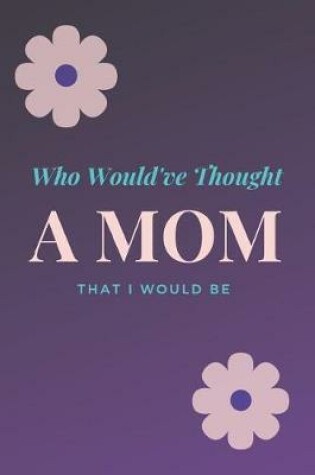 Cover of Who Would've Thought That I Would Be A Mom