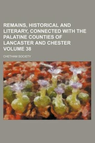 Cover of Remains, Historical and Literary, Connected with the Palatine Counties of Lancaster and Chester Volume 38