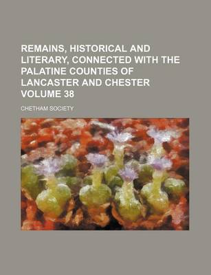 Book cover for Remains, Historical and Literary, Connected with the Palatine Counties of Lancaster and Chester Volume 38