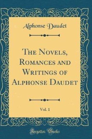 Cover of The Novels, Romances and Writings of Alphonse Daudet, Vol. 1 (Classic Reprint)