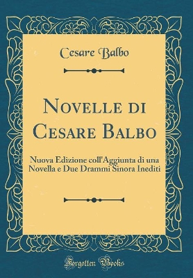 Book cover for Novelle di Cesare Balbo: Nuova Edizione coll'Aggiunta di una Novella e Due Drammi Sinora Inediti (Classic Reprint)