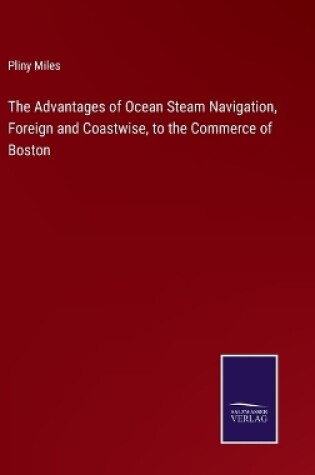 Cover of The Advantages of Ocean Steam Navigation, Foreign and Coastwise, to the Commerce of Boston