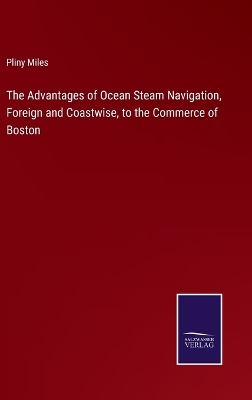 Book cover for The Advantages of Ocean Steam Navigation, Foreign and Coastwise, to the Commerce of Boston