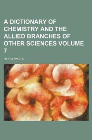 Cover of A Dictionary of Chemistry and the Allied Branches of Other Sciences Volume 7