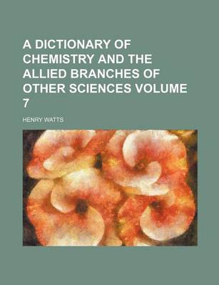 Book cover for A Dictionary of Chemistry and the Allied Branches of Other Sciences Volume 7