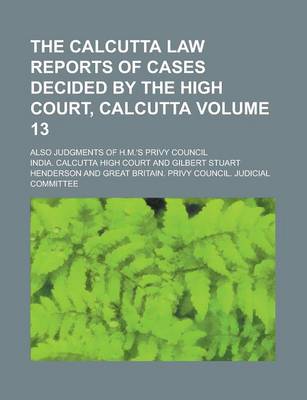 Book cover for The Calcutta Law Reports of Cases Decided by the High Court, Calcutta; Also Judgments of H.M.'s Privy Council Volume 13