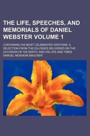 Cover of The Life, Speeches, and Memorials of Daniel Webster Volume 1; Containing His Most Celebrated Orations, a Selection from the Eulogies Delivered on the Occasion of His Death and His Life and Times