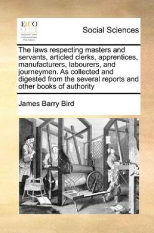 Cover of The Laws Respecting Masters and Servants, Articled Clerks, Apprentices, Manufacturers, Labourers, and Journeymen. as Collected and Digested from the Several Reports and Other Books of Authority