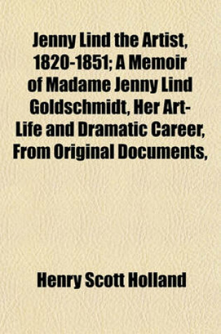 Cover of Jenny Lind the Artist, 1820-1851; A Memoir of Madame Jenny Lind Goldschmidt, Her Art-Life and Dramatic Career, from Original Documents,