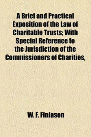 Cover of A Brief and Practical Exposition of the Law of Charitable Trusts; With Special Reference to the Jurisdiction of the Commissioners of Charities,